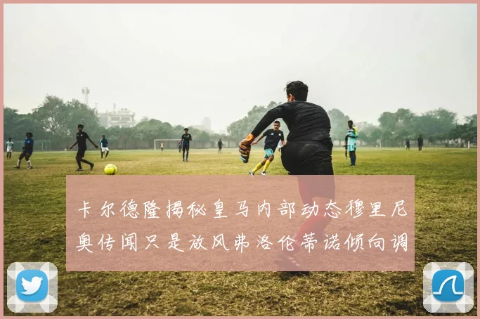 卡尔德隆揭秘皇马内部动态穆里尼奥传闻只是放风弗洛伦蒂诺倾向调查后再做决策