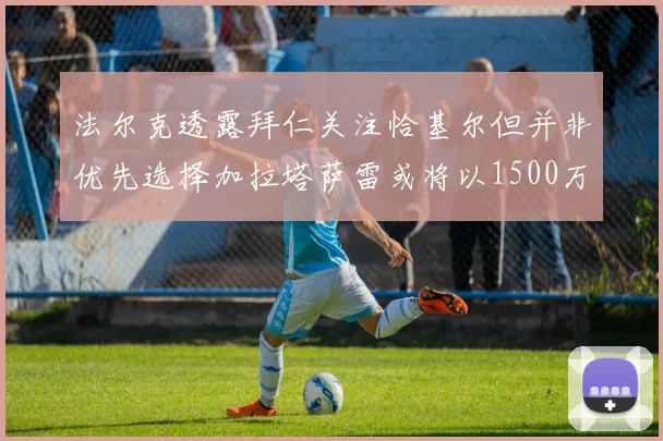 法尔克透露拜仁关注恰基尔但并非优先选择加拉塔萨雷或将以1500万欧买断博伊