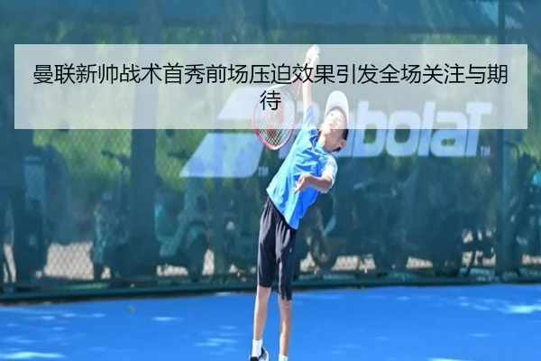 曼联新帅战术首秀前场压迫效果引发全场关注与期待